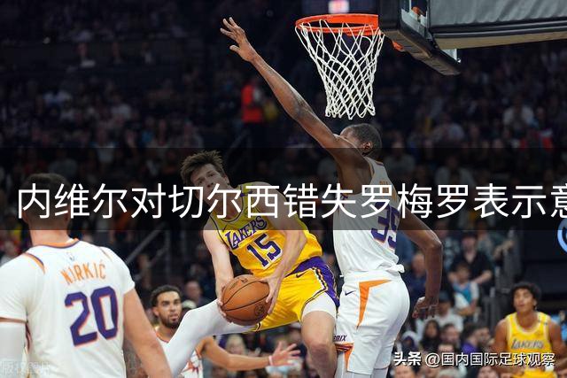 内维尔对切尔西错失罗梅罗表示意外
